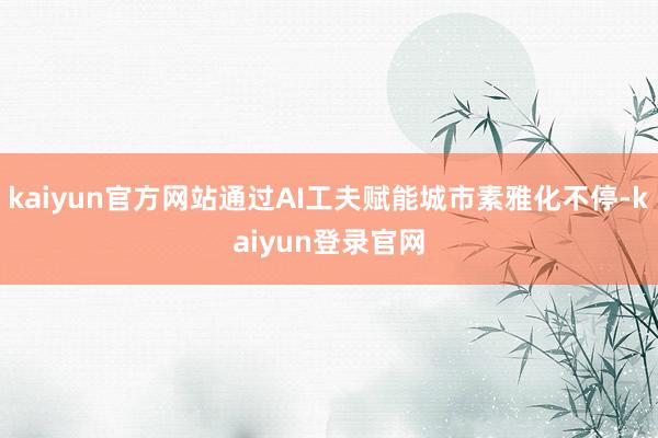 kaiyun官方网站通过AI工夫赋能城市素雅化不停-kaiyun登录官网