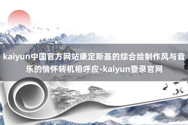 kaiyun中国官方网站康定斯基的综合绘制作风与音乐的情怀转机相呼应-kaiyun登录官网
