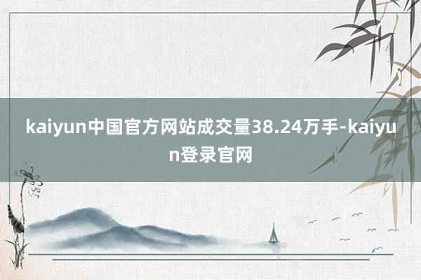 kaiyun中国官方网站成交量38.24万手-kaiyun登录官网