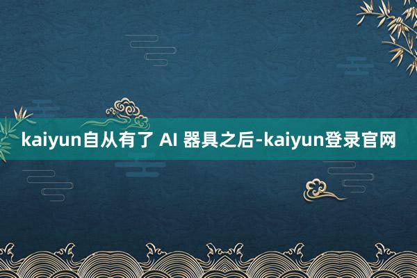 kaiyun自从有了 AI 器具之后-kaiyun登录官网