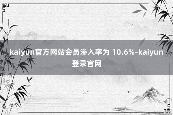 kaiyun官方网站会员渗入率为 10.6%-kaiyun登录官网