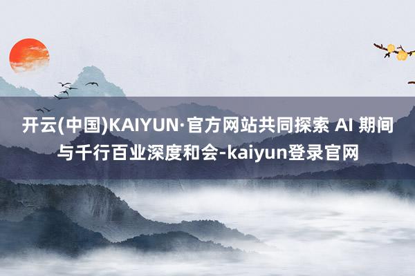 开云(中国)KAIYUN·官方网站共同探索 AI 期间与千行百业深度和会-kaiyun登录官网