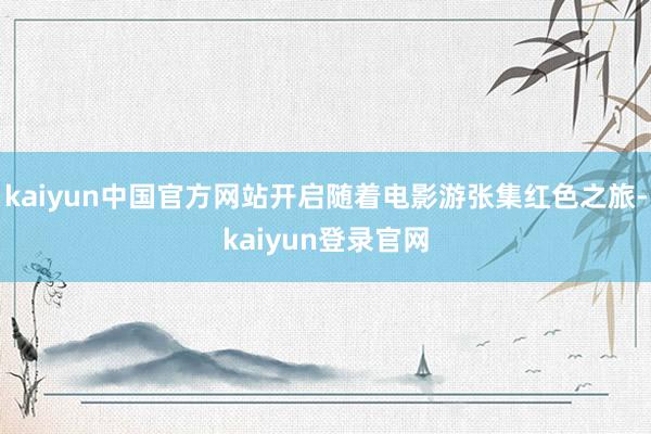 kaiyun中国官方网站开启随着电影游张集红色之旅-kaiyun登录官网