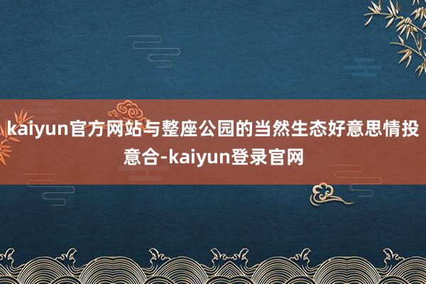 kaiyun官方网站与整座公园的当然生态好意思情投意合-kaiyun登录官网