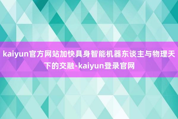 kaiyun官方网站加快具身智能机器东谈主与物理天下的交融-kaiyun登录官网