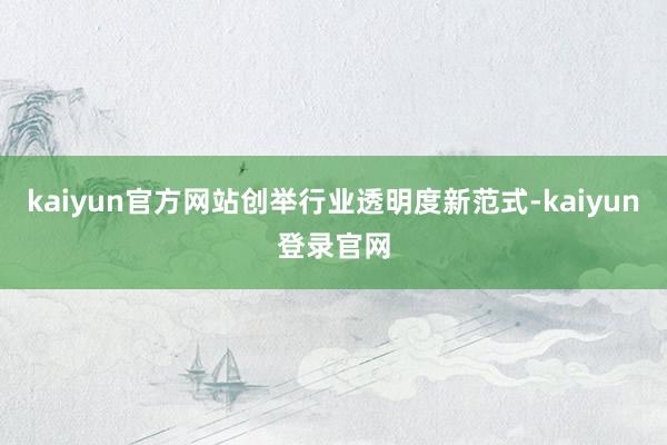 kaiyun官方网站创举行业透明度新范式-kaiyun登录官网