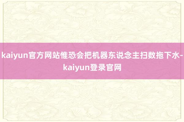 kaiyun官方网站惟恐会把机器东说念主扫数拖下水-kaiyun登录官网