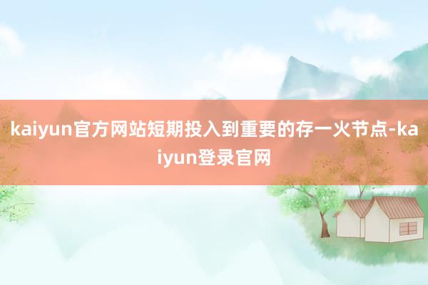 kaiyun官方网站短期投入到重要的存一火节点-kaiyun登录官网