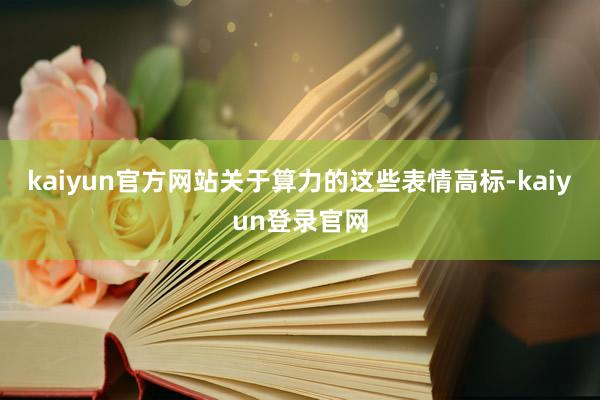 kaiyun官方网站关于算力的这些表情高标-kaiyun登录官网