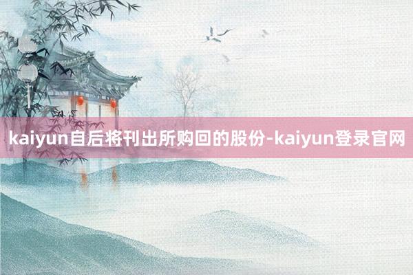 kaiyun自后将刊出所购回的股份-kaiyun登录官网