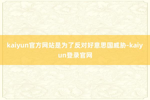 kaiyun官方网站是为了反对好意思国威胁-kaiyun登录官网