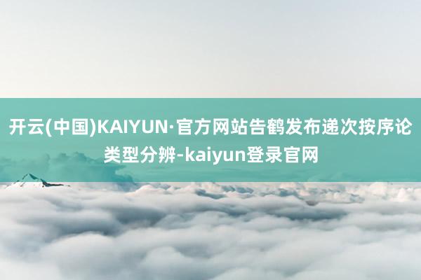 开云(中国)KAIYUN·官方网站告鹤发布递次按序论类型分辨-kaiyun登录官网