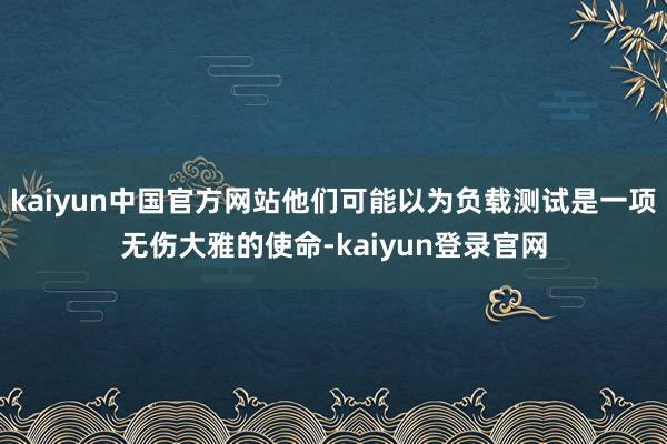 kaiyun中国官方网站他们可能以为负载测试是一项无伤大雅的使命-kaiyun登录官网