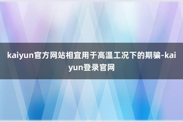 kaiyun官方网站相宜用于高温工况下的期骗-kaiyun登录官网