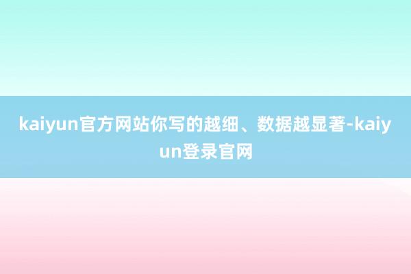 kaiyun官方网站你写的越细、数据越显著-kaiyun登录官网