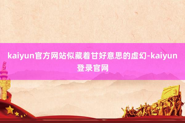 kaiyun官方网站似藏着甘好意思的虚幻-kaiyun登录官网